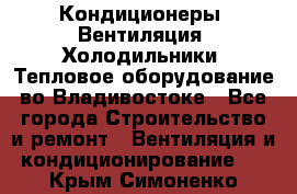 Кондиционеры, Вентиляция, Холодильники, Тепловое оборудование во Владивостоке - Все города Строительство и ремонт » Вентиляция и кондиционирование   . Крым,Симоненко